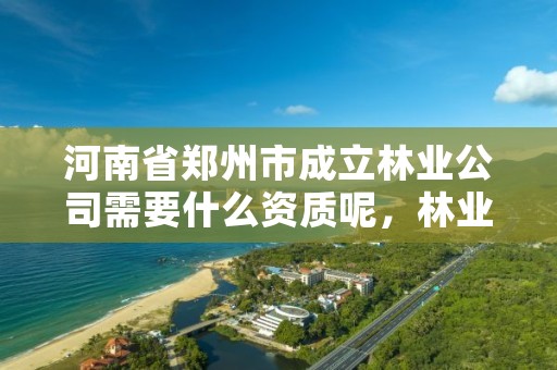 河南省郑州市成立林业公司需要什么资质呢,林业公司主要做什么