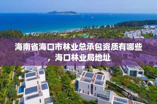 海南省海口市林业总承包资质有哪些,海口林业局地址