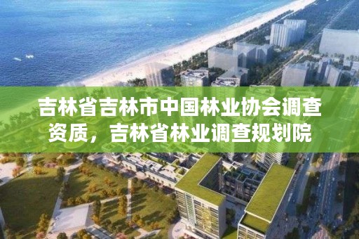 吉林省吉林市中国林业协会调查资质,吉林省林业调查规划院