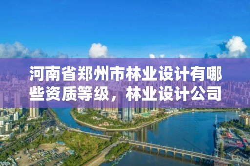 河南省郑州市林业设计有哪些资质等级,林业设计公司资质怎么办