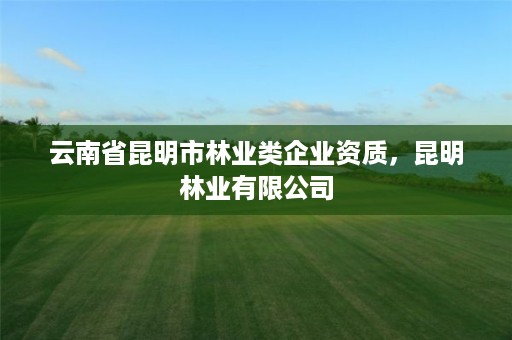 云南省昆明市林业类企业资质,昆明林业有限公司