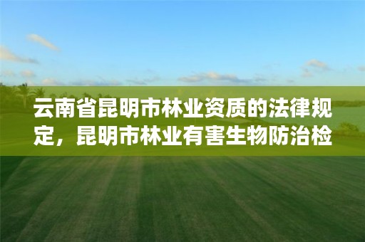 云南省昆明市林业资质的法律规定,昆明市林业有害生物防治检疫局