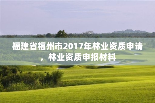 福建省福州市2017年林业资质申请,林业资质申报材料