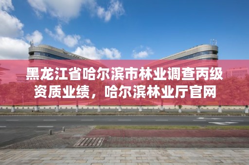 黑龙江省哈尔滨市林业调查丙级资质业绩,哈尔滨林业厅官网