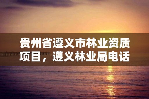 贵州省遵义市林业资质项目,遵义林业局电话号码