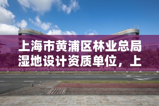 上海市黄浦区林业总局湿地设计资质单位,上海湿地森林