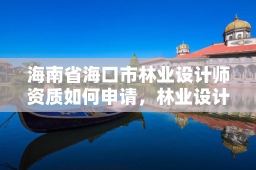 海南省海口市林业设计师资质如何申请,林业设计公司资质怎么办