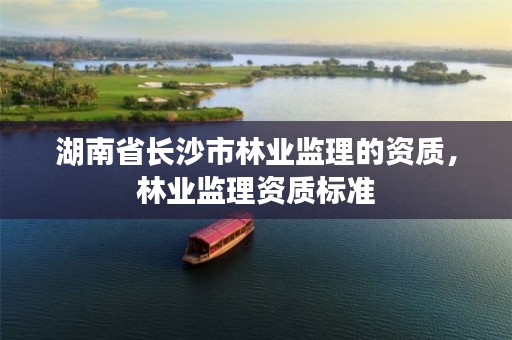 湖南省长沙市林业监理的资质,林业监理资质标准