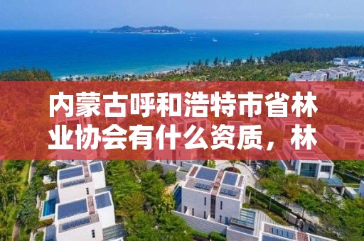 内蒙古呼和浩特市省林业协会有什么资质,林业建设协会通知公告
