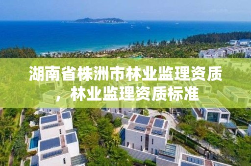 湖南省株洲市林业监理资质,林业监理资质标准