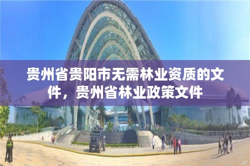 贵州省贵阳市无需林业资质的文件,贵州省林业政策文件
