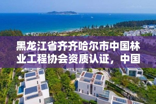 黑龙江省齐齐哈尔市中国林业工程协会资质认证,中国林业工程建设协会资质管理办公室