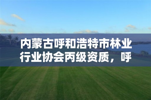 内蒙古呼和浩特市林业行业协会丙级资质,呼和浩特林业学校