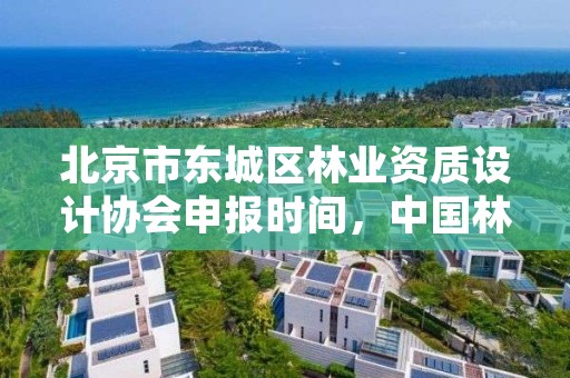 北京市东城区林业资质设计协会申报时间,中国林业工程建设协会颁发的资质证书