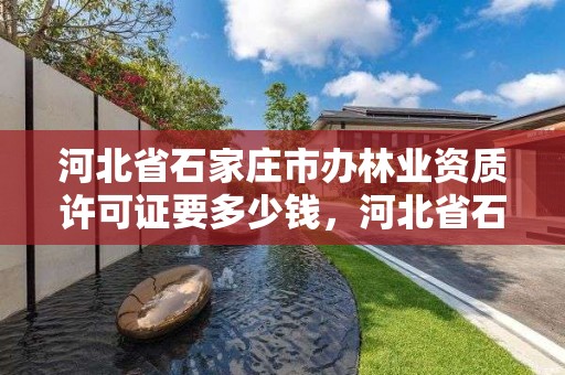 河北省石家庄市办林业资质许可证要多少钱，河北省石家庄市办林业资质许可证要多少钱一个