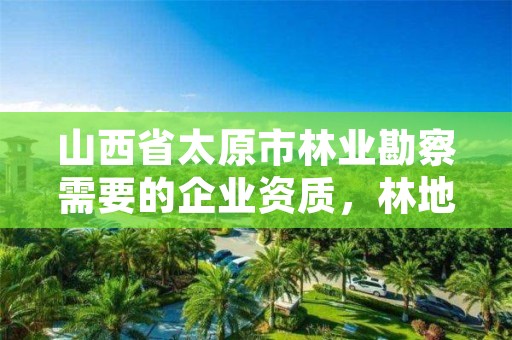 山西省太原市林业勘察需要的企业资质,林地勘察资质