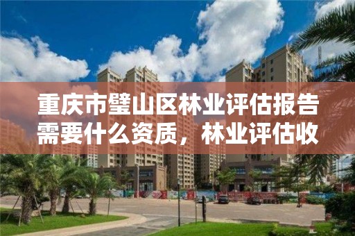 重庆市璧山区林业评估报告需要什么资质,林业评估收费标准