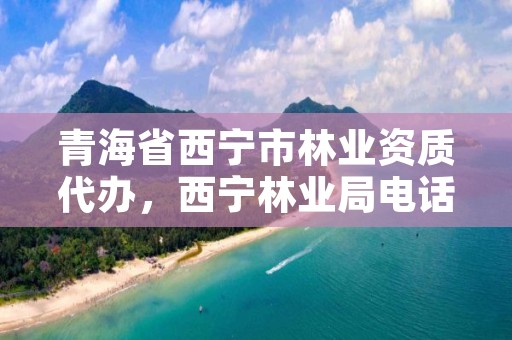 青海省西宁市林业资质代办，西宁林业局电话号码