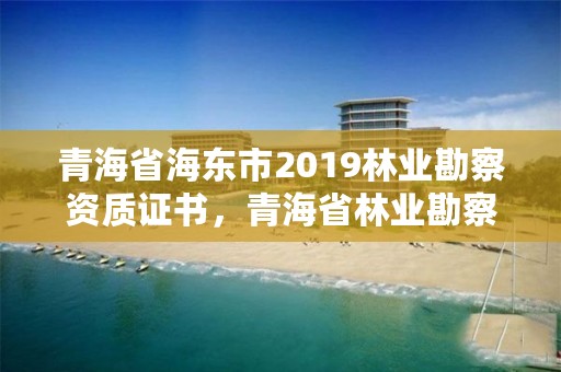 青海省海东市2019林业勘察资质证书，青海省林业勘察设计院