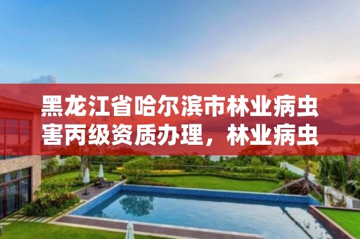 黑龙江省哈尔滨市林业病虫害丙级资质办理,林业病虫害防治资质审批权限