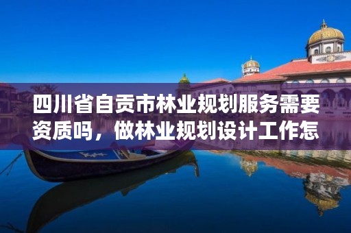 四川省自贡市林业规划服务需要资质吗,做林业规划设计工作怎么样