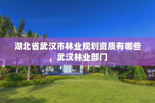 湖北省武汉市林业规划资质有哪些,武汉林业部门
