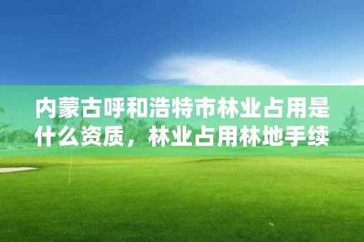 内蒙古呼和浩特市林业占用是什么资质,林业占用林地手续