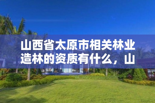 山西省太原市相关林业造林的资质有什么，山西省造林技术规程