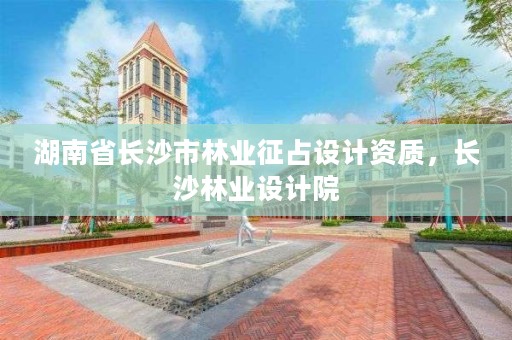 湖南省长沙市林业征占设计资质,长沙林业设计院