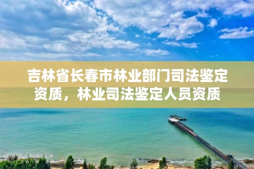 吉林省长春市林业部门司法鉴定资质,林业司法鉴定人员资质