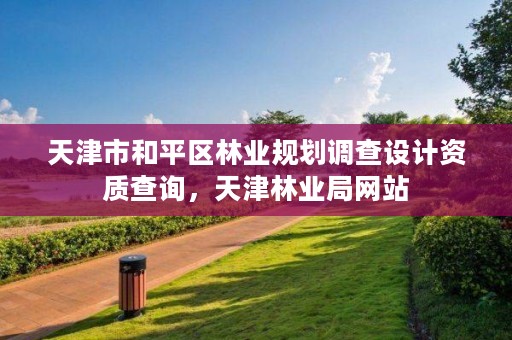 天津市和平区林业规划调查设计资质查询,天津林业局网站