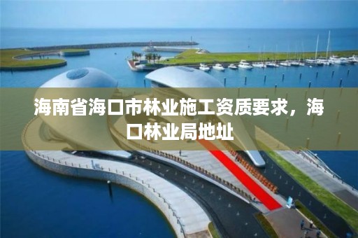 海南省海口市林业施工资质要求,海口林业局地址