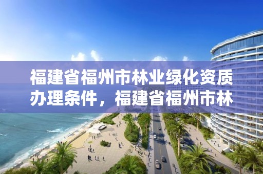 福建省福州市林业绿化资质办理条件,福建省福州市林业绿化资质办理条件有哪些