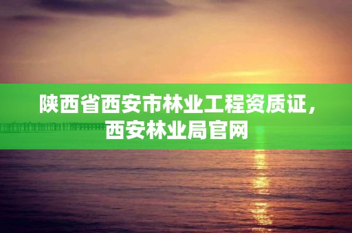陕西省西安市林业工程资质证,西安林业局官网