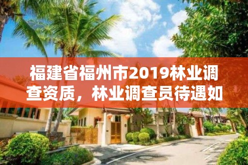 福建省福州市2019林业调查资质，林业调查员待遇如何