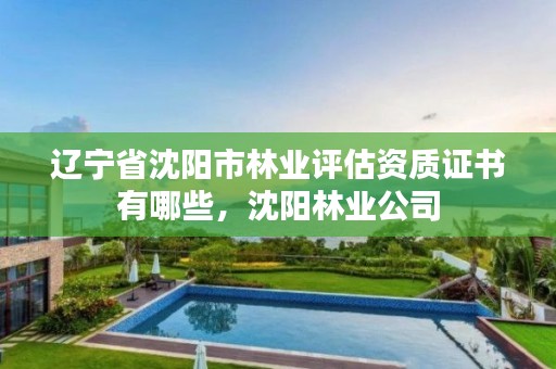 辽宁省沈阳市林业评估资质证书有哪些,沈阳林业公司