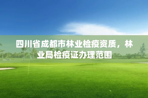 四川省成都市林业检疫资质,林业局检疫证办理范围
