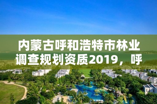 内蒙古呼和浩特市林业调查规划资质2019,呼和浩特林业局