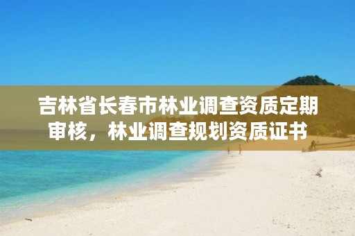 吉林省长春市林业调查资质定期审核,林业调查规划资质证书