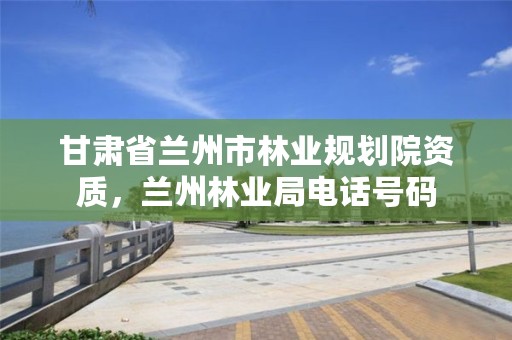 甘肃省兰州市林业规划院资质,兰州林业局电话号码