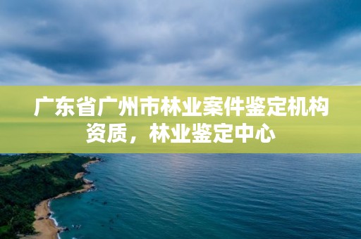 广东省广州市林业案件鉴定机构资质,林业鉴定中心