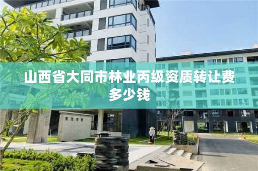 山西省大同市林业丙级资质转让费多少钱