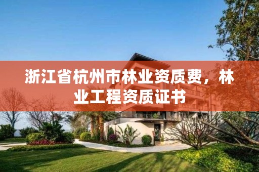 浙江省杭州市林业资质费,林业工程资质证书