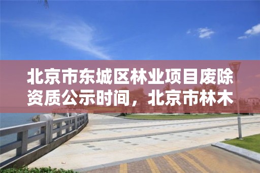 北京市东城区林业项目废除资质公示时间,北京市林木征收补偿标准