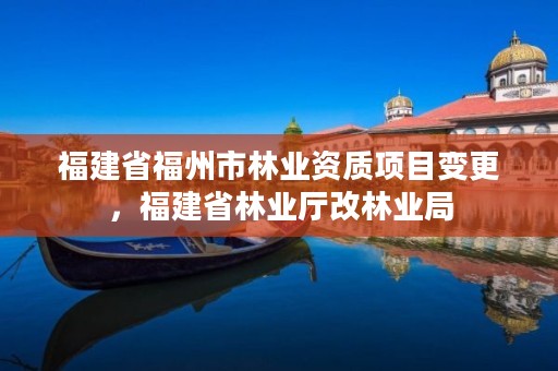 福建省福州市林业资质项目变更,福建省林业厅改林业局