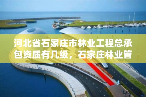 河北省石家庄市林业工程总承包资质有几级，石家庄林业管理员
