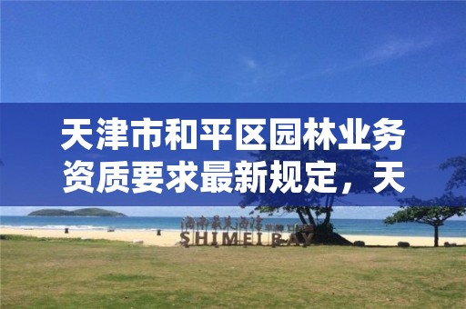 天津市和平区园林业务资质要求最新规定,天津园林绿化服务中心