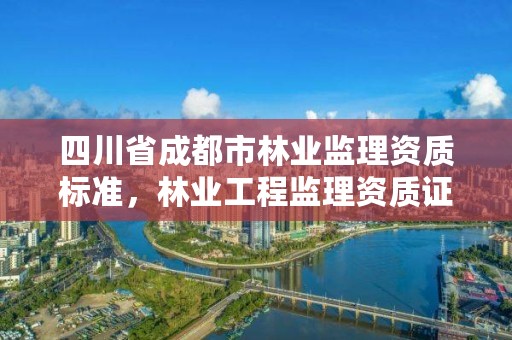 四川省成都市林业监理资质标准,林业工程监理资质证书