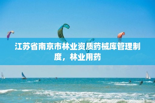 江苏省南京市林业资质药械库管理制度,林业用药