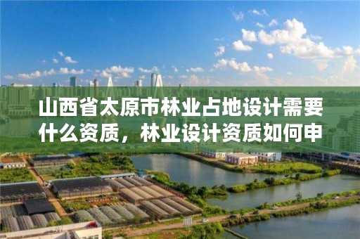 山西省太原市林业占地设计需要什么资质,林业设计资质如何申请